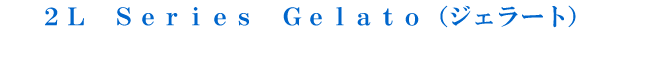 2リットル シリーズ ジェラート